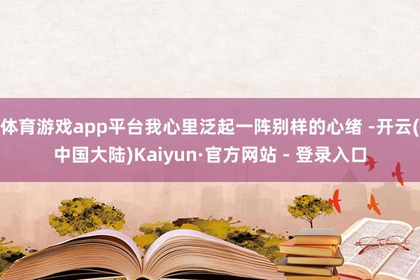 体育游戏app平台我心里泛起一阵别样的心绪 -开云(中国大陆)Kaiyun·官方网站 - 登录入口
