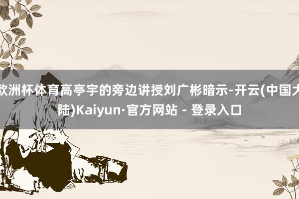 欧洲杯体育高亭宇的旁边讲授刘广彬暗示-开云(中国大陆)Kaiyun·官方网站 - 登录入口