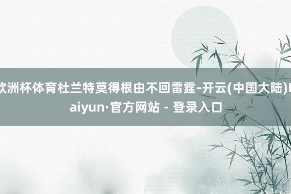 欧洲杯体育杜兰特莫得根由不回雷霆-开云(中国大陆)Kaiyun·官方网站 - 登录入口