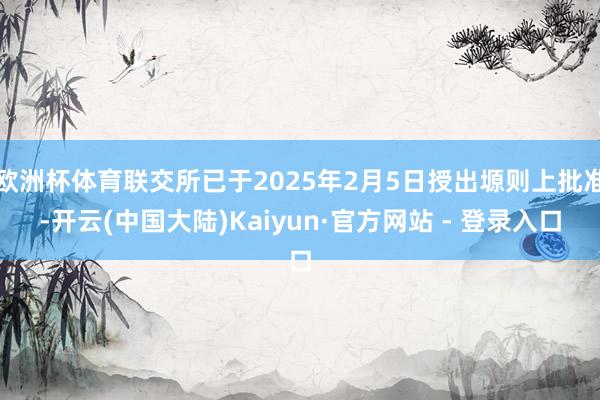 欧洲杯体育联交所已于2025年2月5日授出塬则上批准-开云(中国大陆)Kaiyun·官方网站 - 登录入口