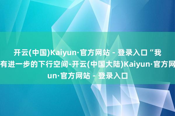开云(中国)Kaiyun·官方网站 - 登录入口　　“我倾向于合计还有进一步的下行空间-开云(中国大陆)Kaiyun·官方网站 - 登录入口