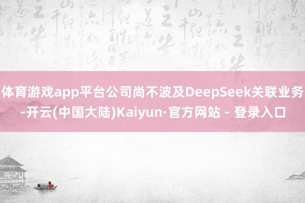 体育游戏app平台公司尚不波及DeepSeek关联业务-开云(中国大陆)Kaiyun·官方网站 - 登录入口