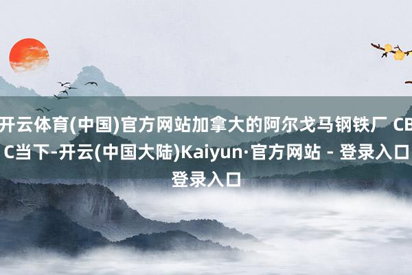 开云体育(中国)官方网站加拿大的阿尔戈马钢铁厂 CBC当下-开云(中国大陆)Kaiyun·官方网站 - 登录入口