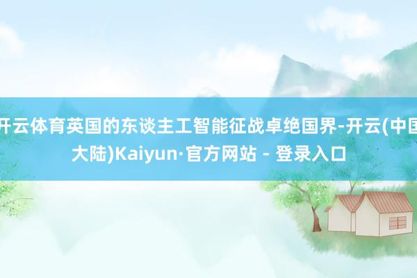 开云体育英国的东谈主工智能征战卓绝国界-开云(中国大陆)Kaiyun·官方网站 - 登录入口