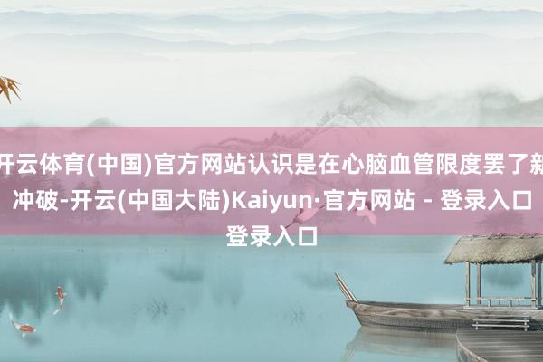开云体育(中国)官方网站认识是在心脑血管限度罢了新冲破-开云(中国大陆)Kaiyun·官方网站 - 登录入口