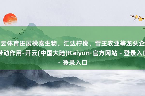 开云体育进展檬泰生物、汇达柠檬、雪王农业等龙头企业带动作用-开云(中国大陆)Kaiyun·官方网站 - 登录入口