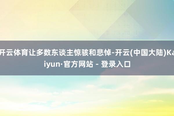 开云体育让多数东谈主惊骇和悲悼-开云(中国大陆)Kaiyun·官方网站 - 登录入口