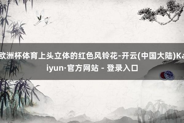 欧洲杯体育上头立体的红色风铃花-开云(中国大陆)Kaiyun·官方网站 - 登录入口