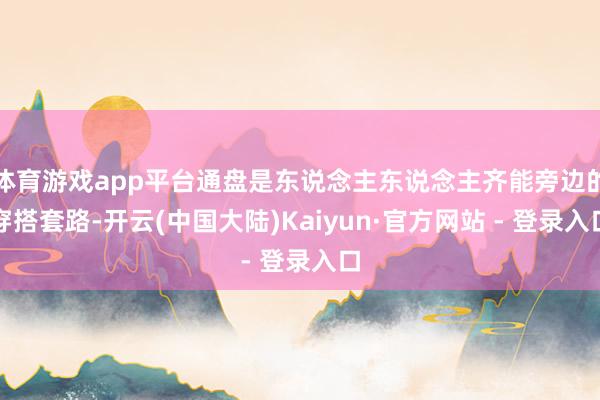 体育游戏app平台通盘是东说念主东说念主齐能旁边的穿搭套路-开云(中国大陆)Kaiyun·官方网站 - 登录入口