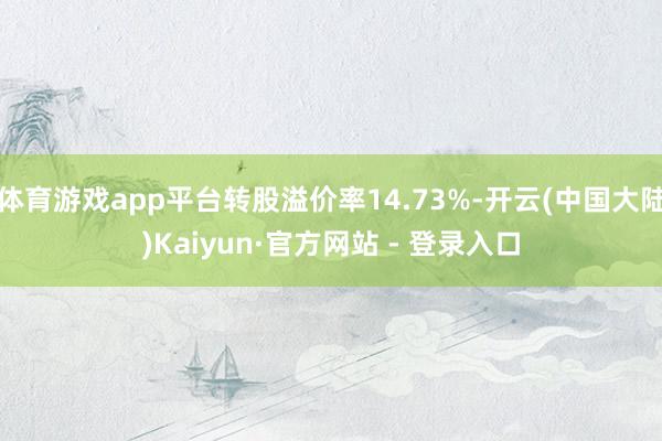 体育游戏app平台转股溢价率14.73%-开云(中国大陆)Kaiyun·官方网站 - 登录入口