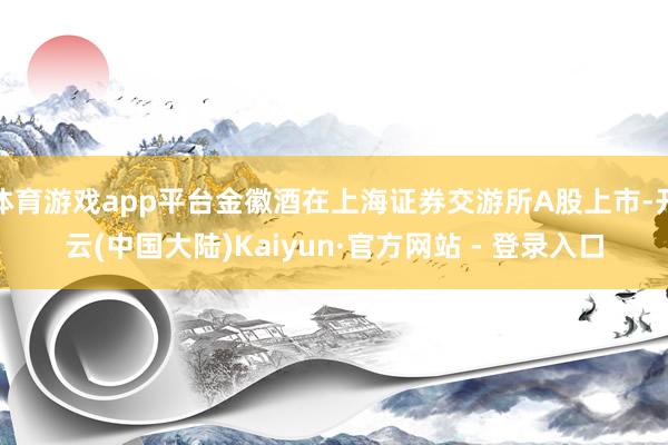 体育游戏app平台金徽酒在上海证券交游所A股上市-开云(中国大陆)Kaiyun·官方网站 - 登录入口