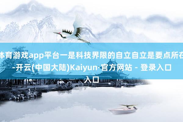 体育游戏app平台一是科技界限的自立自立是要点所在-开云(中国大陆)Kaiyun·官方网站 - 登录入口