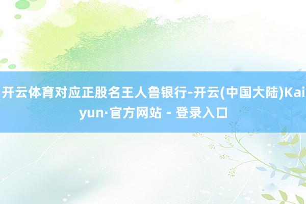 开云体育对应正股名王人鲁银行-开云(中国大陆)Kaiyun·官方网站 - 登录入口