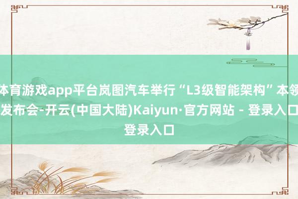 体育游戏app平台岚图汽车举行“L3级智能架构”本领发布会-开云(中国大陆)Kaiyun·官方网站 - 登录入口