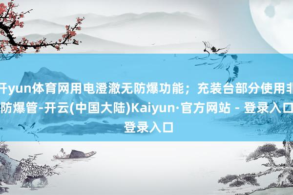 开yun体育网用电澄澈无防爆功能；充装台部分使用非防爆管-开云(中国大陆)Kaiyun·官方网站 - 登录入口