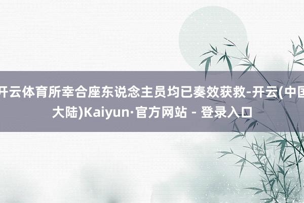 开云体育所幸合座东说念主员均已奏效获救-开云(中国大陆)Kaiyun·官方网站 - 登录入口