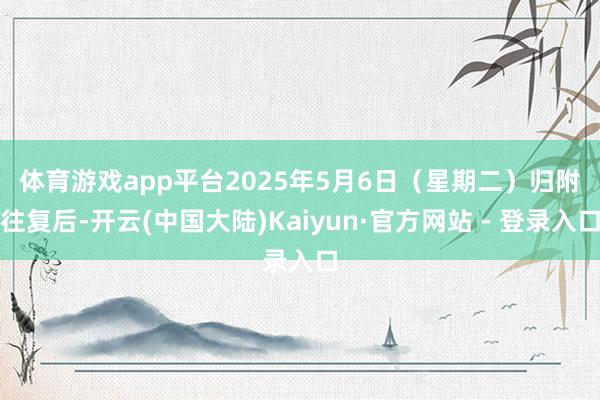 体育游戏app平台　　2025年5月6日（星期二）归附往复后-开云(中国大陆)Kaiyun·官方网站 - 登录入口