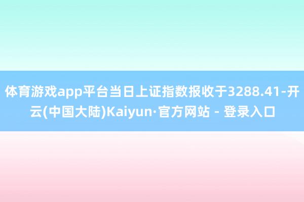 体育游戏app平台当日上证指数报收于3288.41-开云(中国大陆)Kaiyun·官方网站 - 登录入口