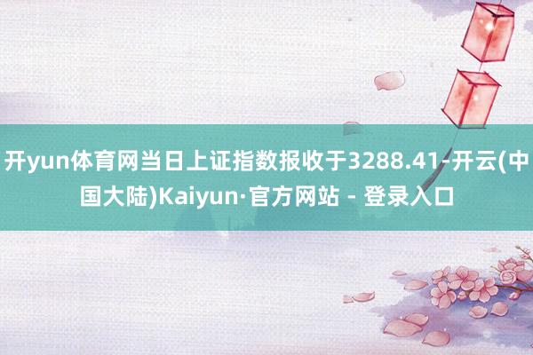 开yun体育网当日上证指数报收于3288.41-开云(中国大陆)Kaiyun·官方网站 - 登录入口