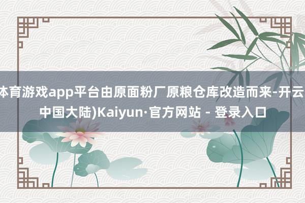 体育游戏app平台由原面粉厂原粮仓库改造而来-开云(中国大陆)Kaiyun·官方网站 - 登录入口