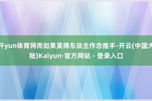 开yun体育网而如果莫得东谈主作念推手-开云(中国大陆)Kaiyun·官方网站 - 登录入口