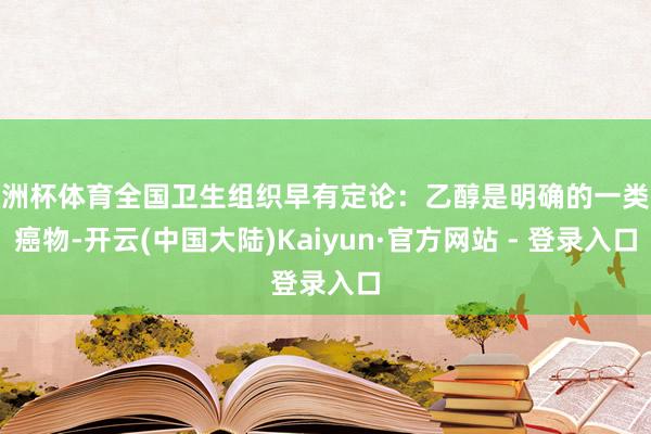 欧洲杯体育全国卫生组织早有定论：乙醇是明确的一类致癌物-开云(中国大陆)Kaiyun·官方网站 - 登录入口