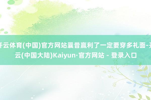 开云体育(中国)官方网站曩昔赢利了一定要穿多礼面-开云(中国大陆)Kaiyun·官方网站 - 登录入口