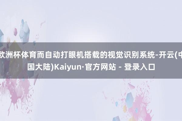 欧洲杯体育而自动打眼机搭载的视觉识别系统-开云(中国大陆)Kaiyun·官方网站 - 登录入口