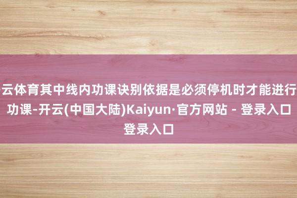 开云体育其中线内功课诀别依据是必须停机时才能进行的功课-开云(中国大陆)Kaiyun·官方网站 - 登录入口