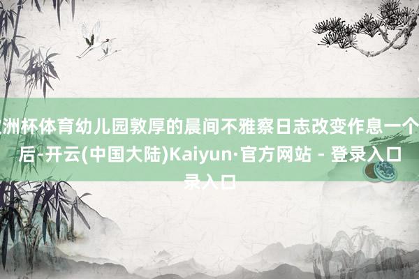 欧洲杯体育幼儿园敦厚的晨间不雅察日志改变作息一个月后-开云(中国大陆)Kaiyun·官方网站 - 登录入口