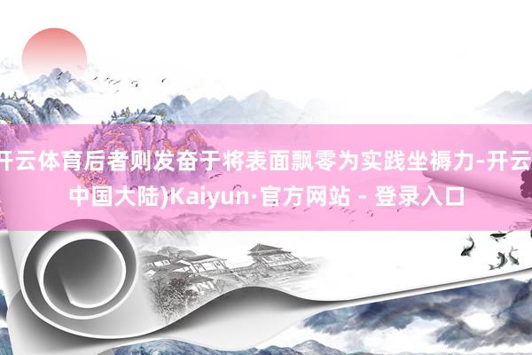 开云体育后者则发奋于将表面飘零为实践坐褥力-开云(中国大陆)Kaiyun·官方网站 - 登录入口