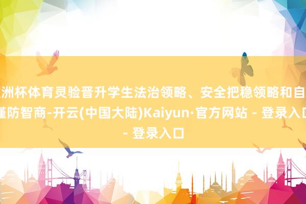 欧洲杯体育灵验晋升学生法治领略、安全把稳领略和自我谨防智商-开云(中国大陆)Kaiyun·官方网站 - 登录入口