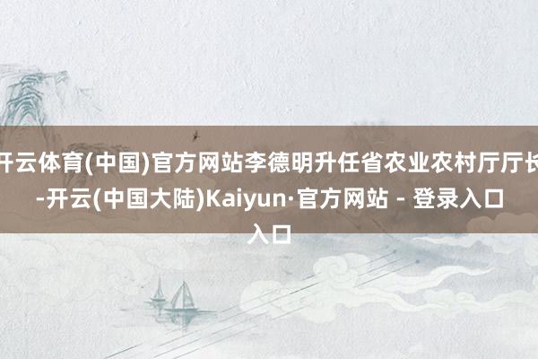 开云体育(中国)官方网站李德明升任省农业农村厅厅长-开云(中国大陆)Kaiyun·官方网站 - 登录入口