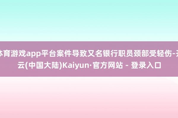 体育游戏app平台案件导致又名银行职员颈部受轻伤-开云(中国大陆)Kaiyun·官方网站 - 登录入口