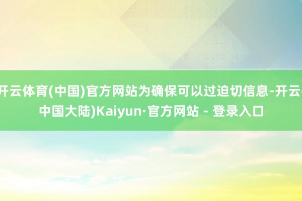 开云体育(中国)官方网站为确保可以过迫切信息-开云(中国大陆)Kaiyun·官方网站 - 登录入口