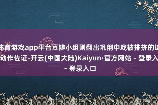 体育游戏app平台豆瓣小组则翻出巩俐中戏被排挤的访谈动作佐证-开云(中国大陆)Kaiyun·官方网站 - 登录入口