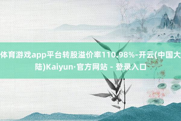 体育游戏app平台转股溢价率110.98%-开云(中国大陆)Kaiyun·官方网站 - 登录入口