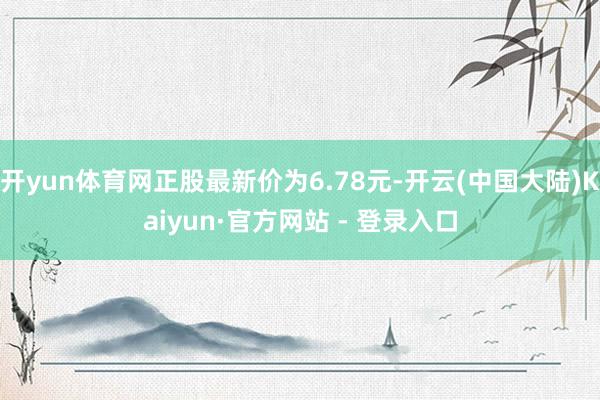 开yun体育网正股最新价为6.78元-开云(中国大陆)Kaiyun·官方网站 - 登录入口