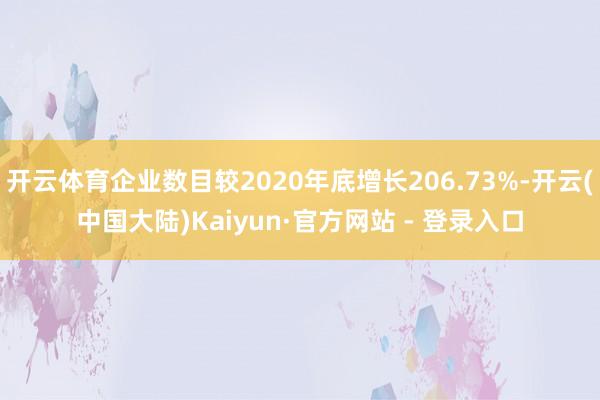 开云体育企业数目较2020年底增长206.73%-开云(中国大陆)Kaiyun·官方网站 - 登录入口