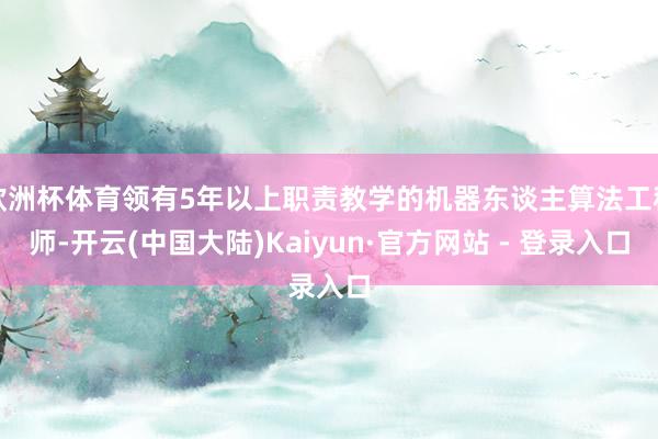 欧洲杯体育领有5年以上职责教学的机器东谈主算法工程师-开云(中国大陆)Kaiyun·官方网站 - 登录入口