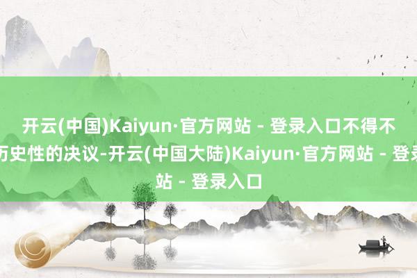开云(中国)Kaiyun·官方网站 - 登录入口不得不作出历史性的决议-开云(中国大陆)Kaiyun·官方网站 - 登录入口