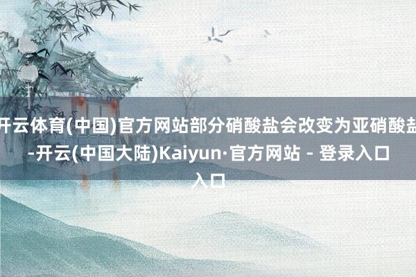 开云体育(中国)官方网站部分硝酸盐会改变为亚硝酸盐-开云(中国大陆)Kaiyun·官方网站 - 登录入口