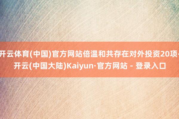 开云体育(中国)官方网站倍温和共存在对外投资20项-开云(中国大陆)Kaiyun·官方网站 - 登录入口