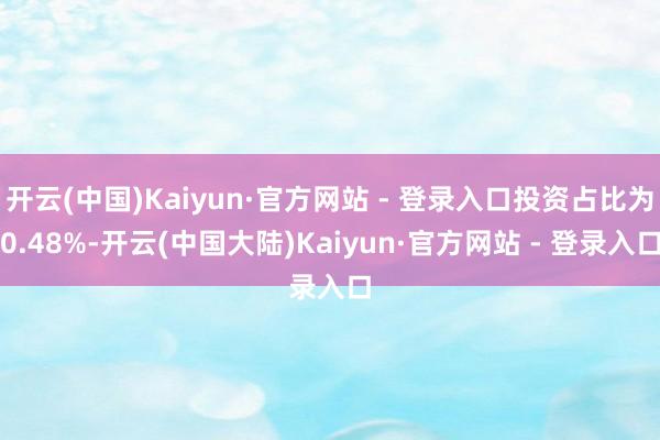 开云(中国)Kaiyun·官方网站 - 登录入口投资占比为0.48%-开云(中国大陆)Kaiyun·官方网站 - 登录入口