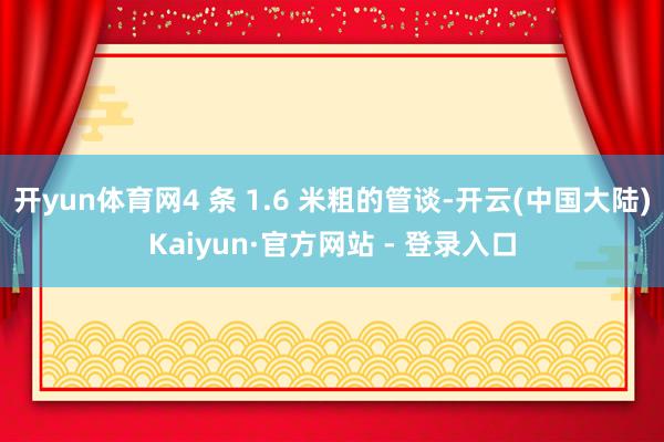开yun体育网4 条 1.6 米粗的管谈-开云(中国大陆)Kaiyun·官方网站 - 登录入口