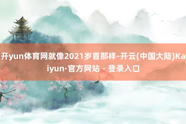 开yun体育网就像2021岁首那样-开云(中国大陆)Kaiyun·官方网站 - 登录入口