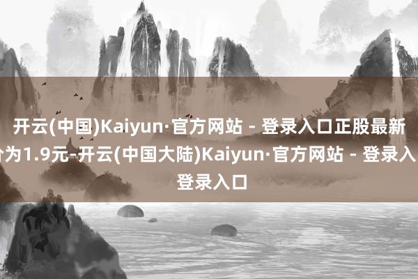 开云(中国)Kaiyun·官方网站 - 登录入口正股最新价为1.9元-开云(中国大陆)Kaiyun·官方网站 - 登录入口