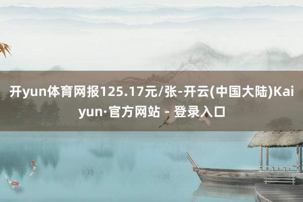 开yun体育网报125.17元/张-开云(中国大陆)Kaiyun·官方网站 - 登录入口