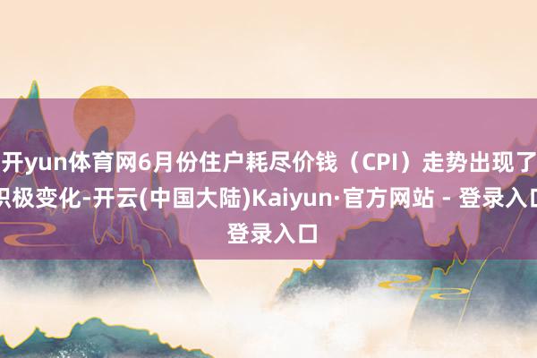 开yun体育网6月份住户耗尽价钱（CPI）走势出现了积极变化-开云(中国大陆)Kaiyun·官方网站 - 登录入口