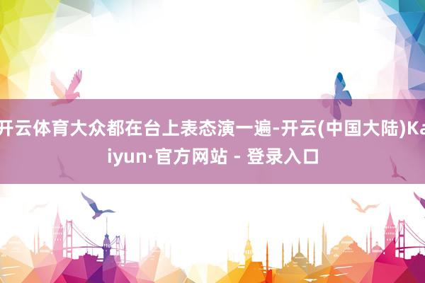 开云体育大众都在台上表态演一遍-开云(中国大陆)Kaiyun·官方网站 - 登录入口